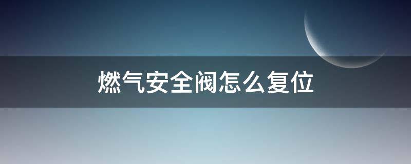 燃气安全阀怎么复位（天然气燃气安全阀怎么复位）