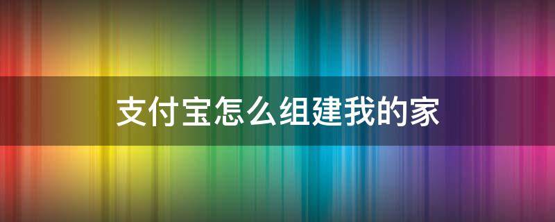 支付宝怎么组建我的家 支付宝如何创建自己的家