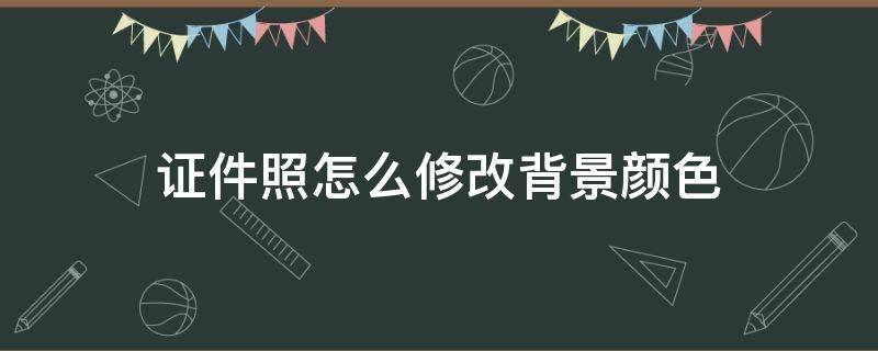 证件照怎么修改背景颜色 怎么改变证件照背景颜色