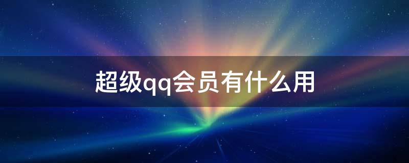 超级qq会员有什么用 qq超级会员是干嘛用的