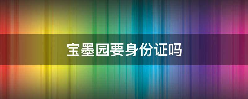 宝墨园要身份证吗 宝墨园要身份证吗安全吗