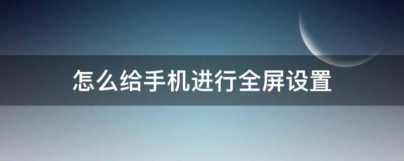 怎么给手机进行全屏设置 手机怎么样设置全屏