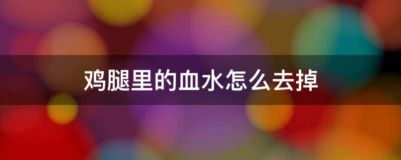 鸡腿里的血水怎么去掉 鸡腿里的血水怎么去除