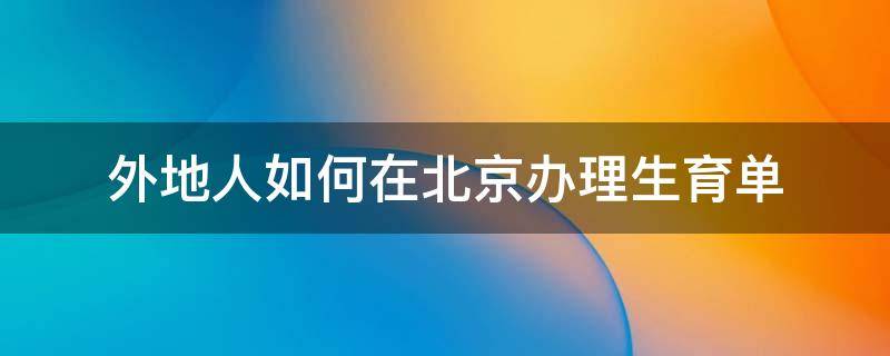 外地人如何在北京办理生育单 外地人在北京怎么办理生育服务单