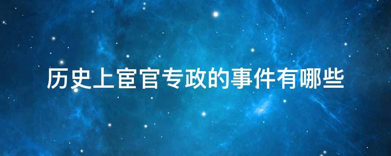 历史上宦官专政的事件有哪些 中国历史上宦官专权