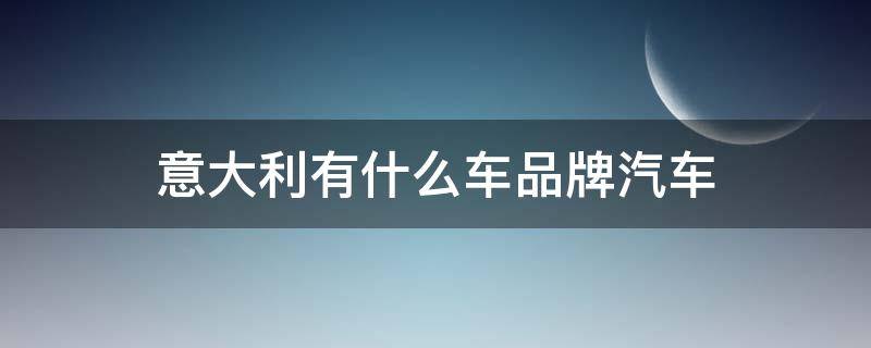 意大利有什么车品牌汽车 意大利的品牌汽车有哪些