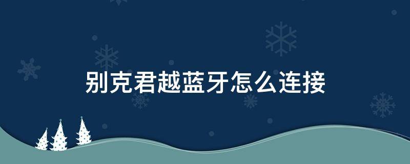 别克君越蓝牙怎么连接（10款别克君越蓝牙怎么连接）