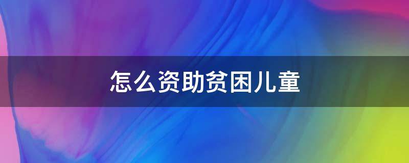 怎么资助贫困儿童 怎样资助贫困儿童