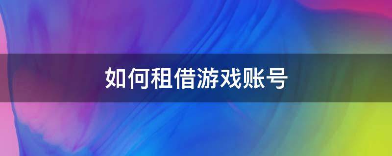 如何租借游戏账号（游戏账号怎么租）