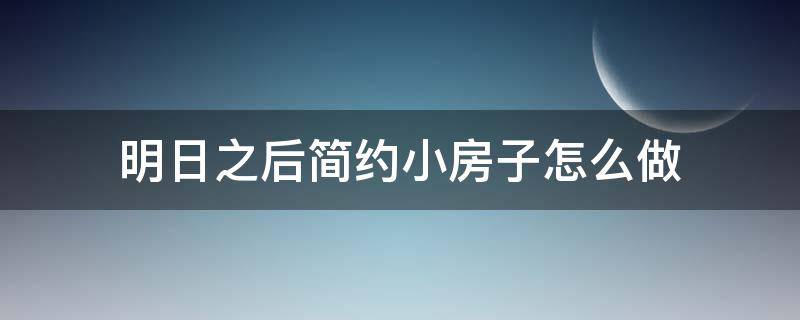 明日之后简约小房子怎么做 明日之后简约风格房子教程