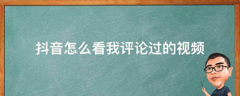 抖音怎么看我评论过的视频（我评论过的作品怎么找）