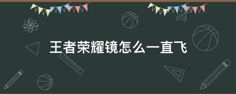 王者荣耀镜怎么一直飞（王者荣耀镜怎么飞的）