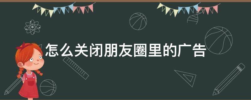 怎么关闭朋友圈里的广告 怎么关闭朋友圈里的广告推荐