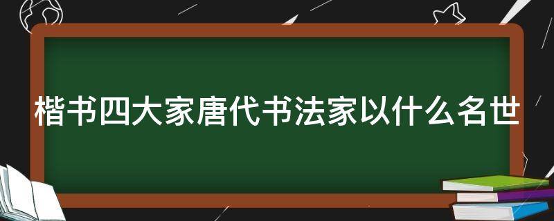 楷书四大家唐代书法家以什么名世（楷书四大书法家之一的唐代书法家是谁）