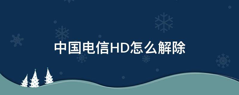 中国电信HD怎么解除 中国电信HD怎么关闭掉