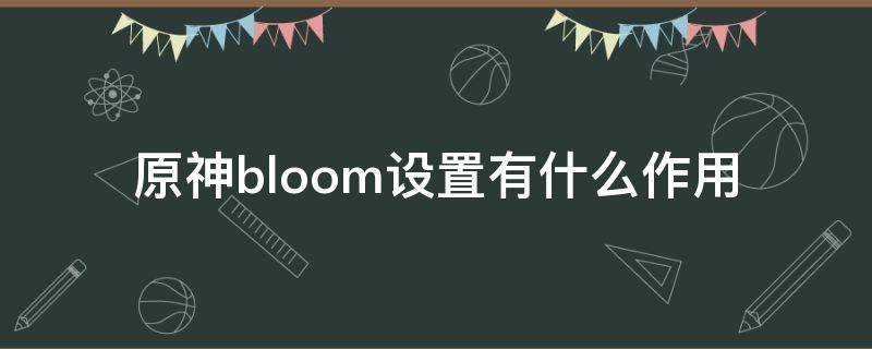 原神bloom设置有什么作用 原神bloom开不开有什么区别