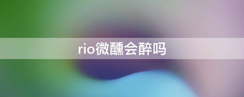 rio微醺会醉吗 没喝过酒的人喝rio微醺会醉吗