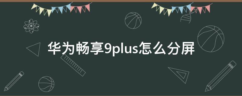 华为畅享9plus怎么分屏（华为畅享9plus怎么分屏操作技巧）