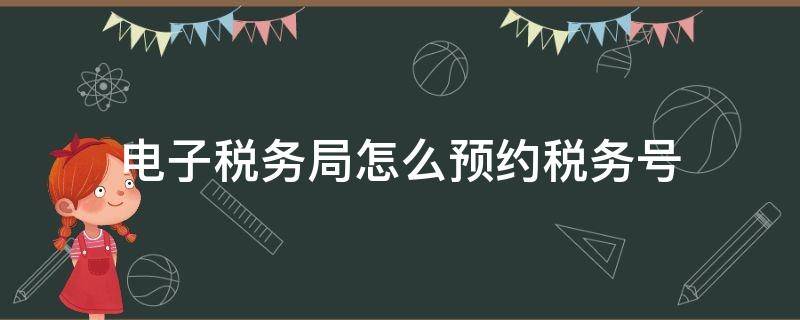 电子税务局怎么预约税务号（电子税务局网上预约）