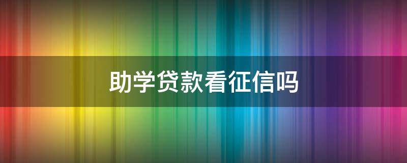 助学贷款看征信吗（国家助学贷款看征信吗）