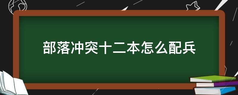 部落冲突十二本怎么配兵（部落冲突12本如何配兵）