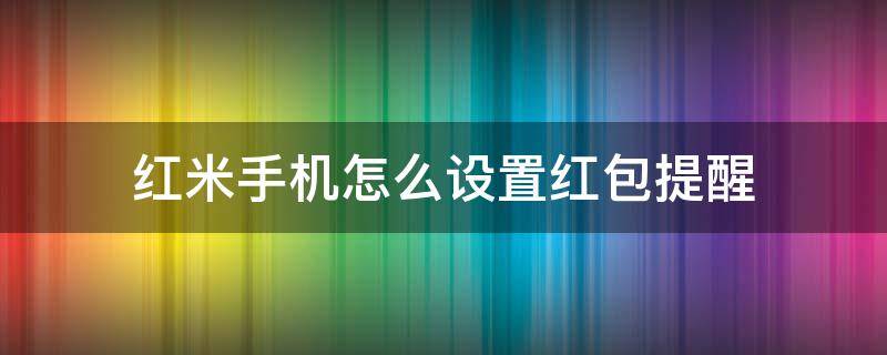 红米手机怎么设置红包提醒（怎么设置小米手机红包提醒）