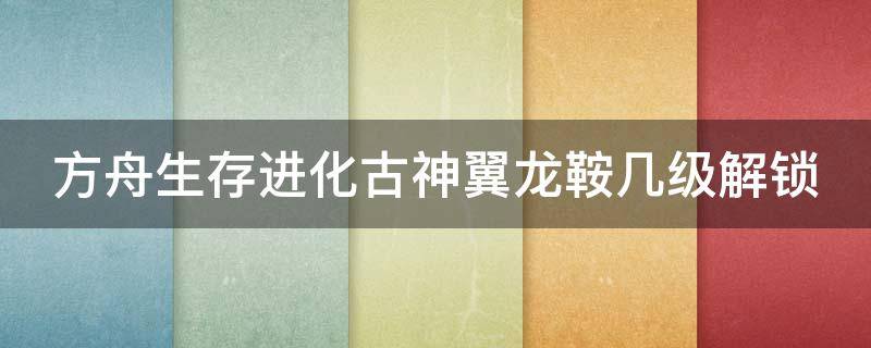 方舟生存进化古神翼龙鞍几级解锁 方舟手游古神翼龙鞍要多少级才能学