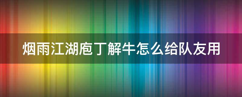 烟雨江湖庖丁解牛怎么给队友用（烟雨江湖庖丁解牛对伙伴有用吗）