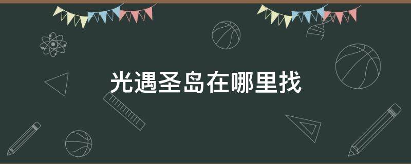 光遇圣岛在哪里找（光遇圣岛在哪儿?）