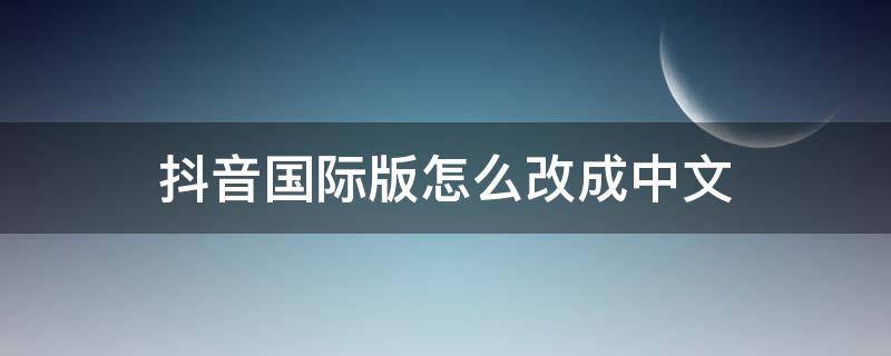 抖音国际版怎么改成中文（国际抖音怎样变为中文?）