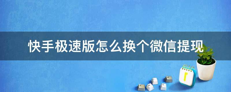 快手极速版怎么换个微信提现 快手极速版怎么换个微信提现以前那个微信是绑定的