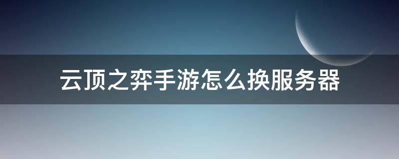 云顶之弈手游怎么换服务器（云顶之弈手游怎么更换服务器）