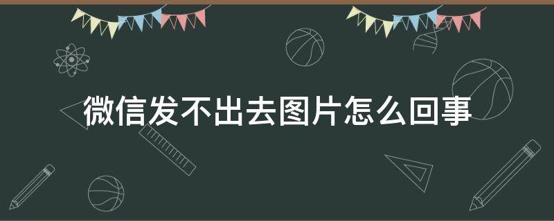 微信发不出去图片怎么回事 手机微信发不出去图片怎么回事