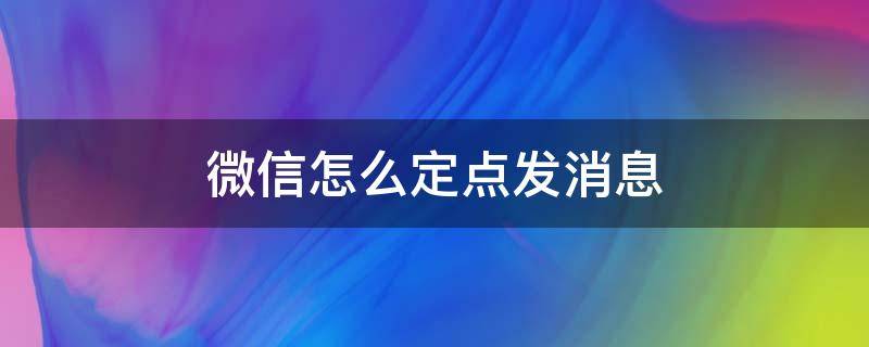 微信怎么定点发消息 微信怎么能定点给人发消息