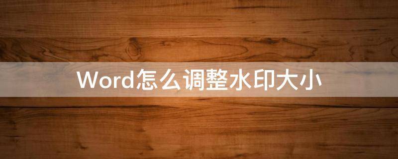 Word怎么调整水印大小（word水印怎么调深浅度）