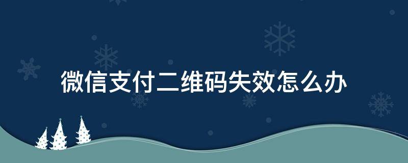 微信支付二维码失效怎么办（微信付款二维码失效怎么办）