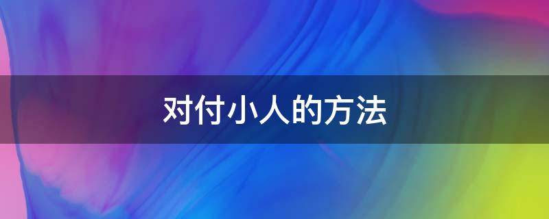 对付小人的方法（对付小人的方法!怎样对付小人）