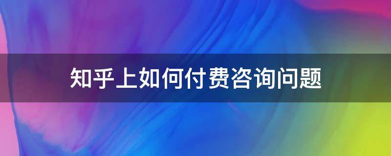 知乎上如何付费咨询问题 知乎上怎么付费咨询