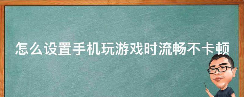 怎么设置手机玩游戏时流畅不卡顿 怎么让手机玩游戏不掉帧