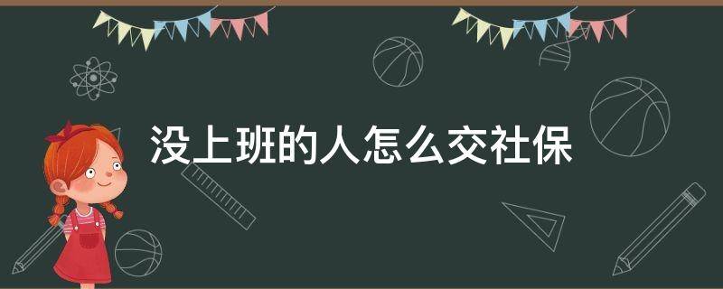 没上班的人怎么交社保（没上班的人怎么交社保划算吗）