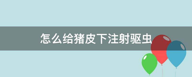 怎么给猪皮下注射驱虫 怎样给仔猪驱虫