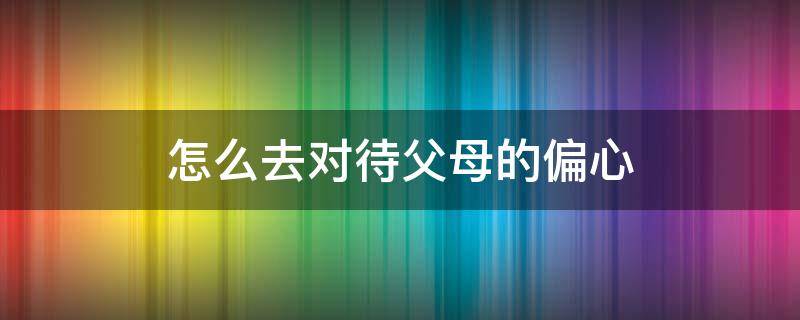 怎么去对待父母的偏心 偏心的父母该怎么对待