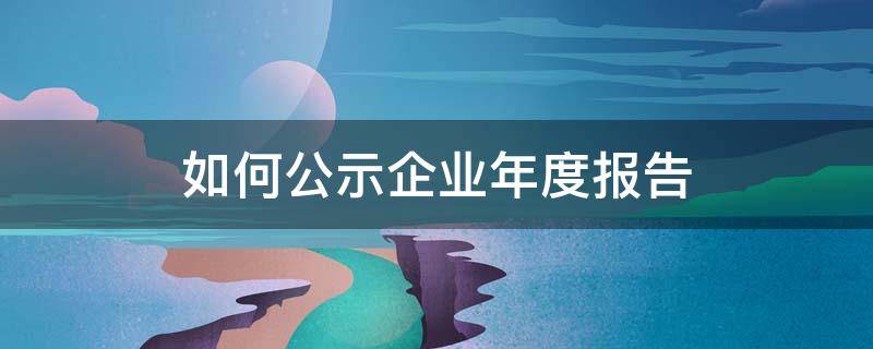 如何公示企业年度报告 企业为什么要公示年度报告