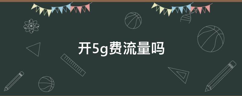 开5g费流量吗 开通5G费流量吗