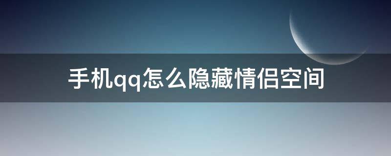 手机qq怎么隐藏情侣空间（手机qq怎样隐藏情侣空间）