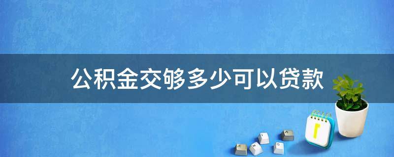 公积金交够多少可以贷款 公积金交够多少可以贷款买房