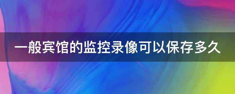 一般宾馆的监控录像可以保存多久 一般宾馆的监控录像可以保存多久?