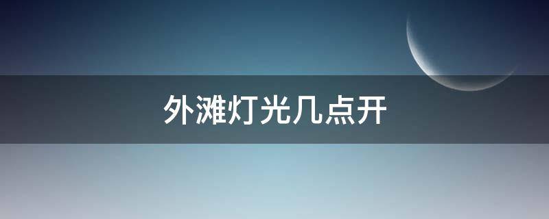 外滩灯光几点开（外滩灯光秀时间）