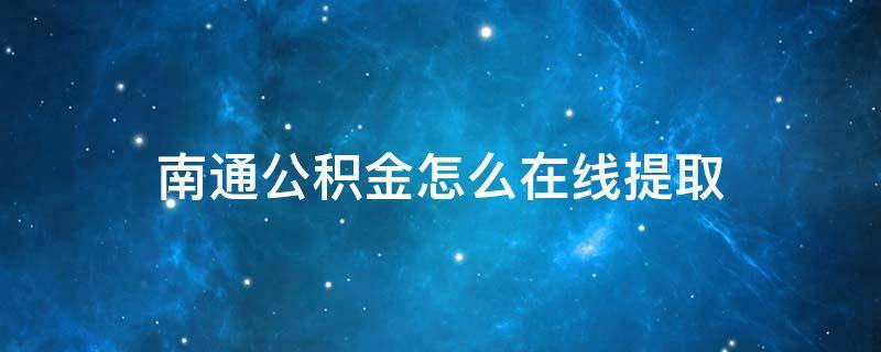 南通公积金怎么在线提取 南通公积金怎么网上提取出来