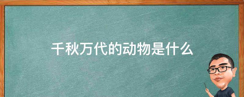 千秋万代的动物是什么（万古千秋是什么动物）